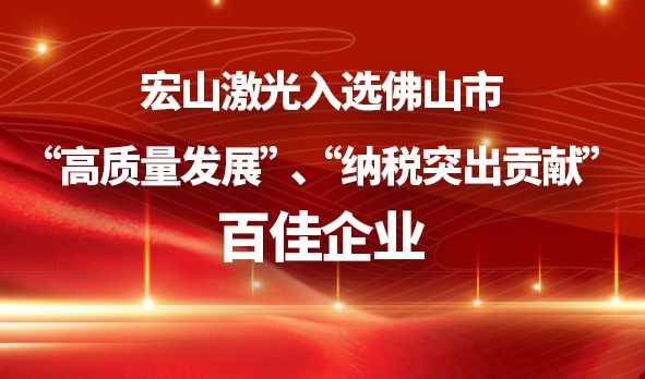 廣東宏石激光技術(shù)股份有限公司入選佛山市“高質(zhì)量發(fā)展”、“納稅突出貢獻”百佳企業(yè)